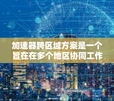 加速器跨区域方案是一个旨在在多个地区协同工作的高效技术工具。以下是对该主题的详细分析和总结 加速器跨区域方案是一个旨在在多个地区协同工作的高效技术工具。以下是对该主题的详细分析和总结