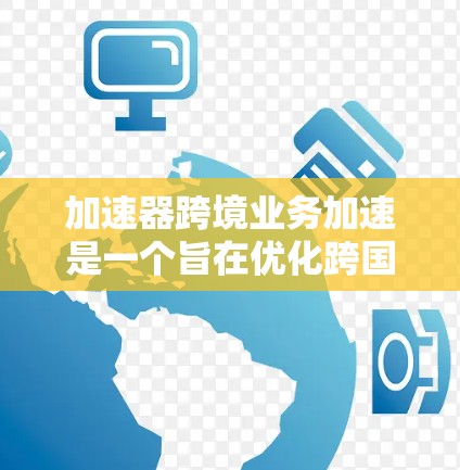 加速器跨境业务加速是一个旨在优化跨国商业活动的工具和技术,旨在提高效率、降低成本并增强竞争力。以下是对这一概念的详细总结 加速器跨境业务加速是一个旨在优化跨国商业活动的工具和技术,旨在提高效率、降低成本并增强竞争力。以下是对这一概念的详细总结