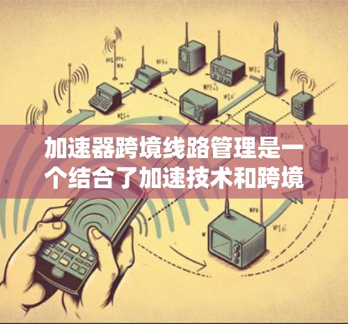 加速器跨境线路管理是一个结合了加速技术和跨境网络管理的领域,旨在通过提升效率和性能来优化复杂网络系统的运行。以下是对这一主题的详细分析和总结 加速器跨境线路管理是一个结合了加速技术和跨境网络管理的领域,旨在通过提升效率和性能来优化复杂网络系统的运行。以下是对这一主题的详细分析和总结