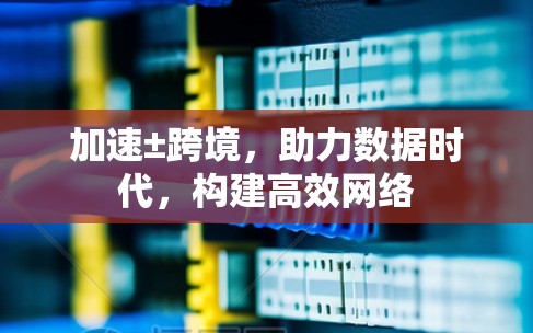 加速±跨境,助力数据时代,构建高效网络 加速±跨境,助力数据时代,构建高效网络