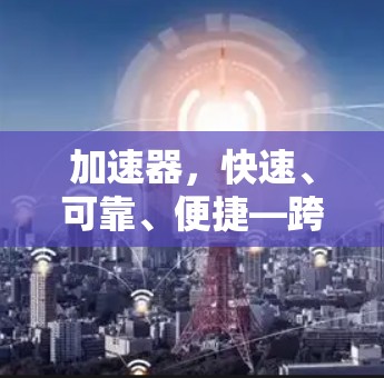 加速器，快速、可靠、便捷—跨境网络加速下载