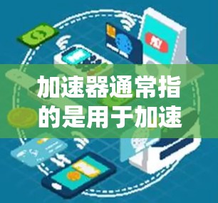 加速器通常指的是用于加速数据传输的设备或工具,如路由器、交换机或缓存加速器。以下是一些关于加速器跨境网络访问的常见问题和解决方案 加速器通常指的是用于加速数据传输的设备或工具,如路由器、交换机或缓存加速器。以下是一些关于加速器跨境网络访问的常见问题和解决方案
