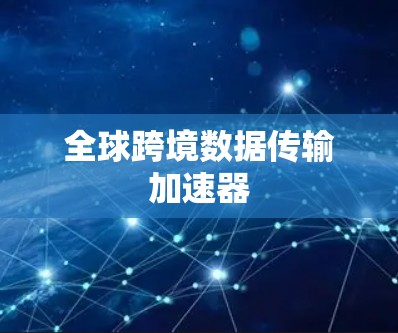 全球跨境数据传输加速器 全球跨境数据传输加速器