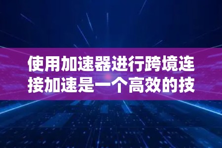 使用加速器进行跨境连接加速是一个高效的技术工具，能够显著提升服务器性能。以下是一个系统化和详细的步骤指南，帮助您顺利使用加速器