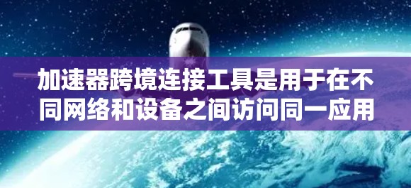加速器跨境连接工具是用于在不同网络和设备之间访问同一应用的工具，通常通过加速器（如Chrome或Firefox的加速器）实现。以下是详细的步骤指南