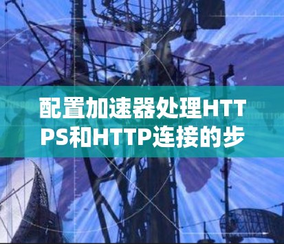 配置加速器处理HTTPS和HTTP连接的步骤如下 配置加速器处理HTTPS和HTTP连接的步骤如下