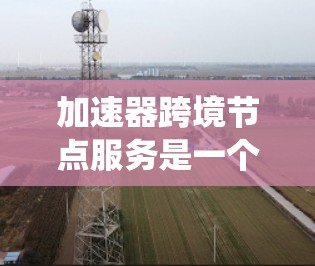 加速器跨境节点服务是一个结合多节点计算和分布式加速器的系统,旨在提高计算效率和处理复杂任务。以下是对其的理解和总结 加速器跨境节点服务是一个结合多节点计算和分布式加速器的系统,旨在提高计算效率和处理复杂任务。以下是对其的理解和总结