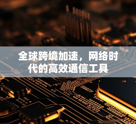 全球跨境加速,网络时代的高效通信工具 全球跨境加速,网络时代的高效通信工具
