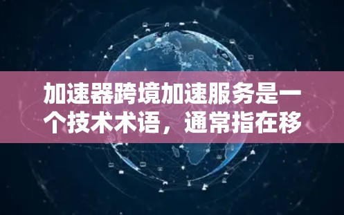 加速器跨境加速服务是一个技术术语,通常指在移动应用中提升网络连接速度和服务效率的技术。以下是对该术语的详细解释 加速器跨境加速服务是一个技术术语,通常指在移动应用中提升网络连接速度和服务效率的技术。以下是对该术语的详细解释