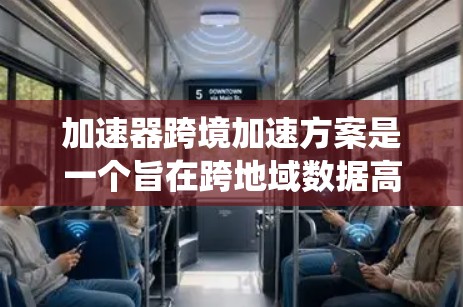 加速器跨境加速方案是一个旨在跨地域数据高效传输和处理的系统设计。以下是对该方案的详细分析和总结