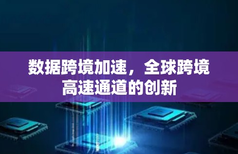 数据跨境加速,全球跨境高速通道的创新 数据跨境加速,全球跨境高速通道的创新