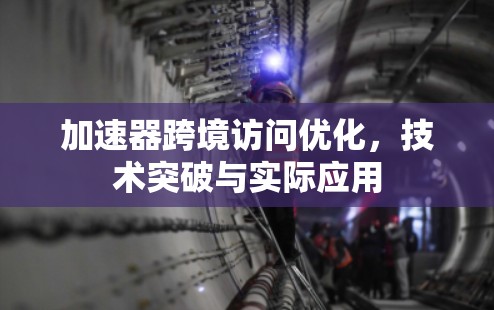 加速器跨境访问优化,技术突破与实际应用 加速器跨境访问优化,技术突破与实际应用