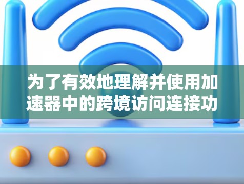 为了有效地理解并使用加速器中的跨境访问连接功能，以下是一个清晰的指南
