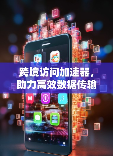 跨境访问加速器,助力高效数据传输 跨境访问加速器,助力高效数据传输