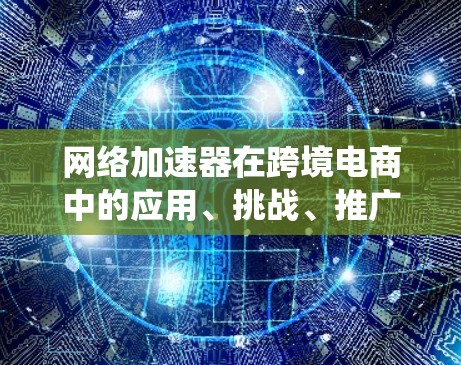网络加速器在跨境电商中的应用、挑战、推广情况以及技术实现是一个复杂且多维度的问题。以下是对这一问题的系统总结 网络加速器在跨境电商中的应用、挑战、推广情况以及技术实现是一个复杂且多维度的问题。以下是对这一问题的系统总结