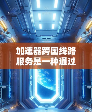加速器跨国线路服务是一种通过加速器来提升网络连接速度和稳定性的技术，广泛应用于国际间网络连接中。以下是一些常见的跨国加速器服务，它们可以帮助用户在不同国家和地区的网络之间快速切换