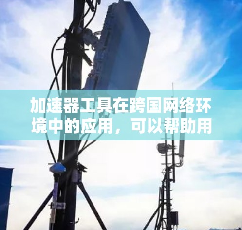 加速器工具在跨国网络环境中的应用,可以帮助用户高效管理跨国网络流量,快速切换网络环境,降低延迟并提升用户体验。以下是针对这一应用的详细总结 加速器工具在跨国网络环境中的应用,可以帮助用户高效管理跨国网络流量,快速切换网络环境,降低延迟并提升用户体验。以下是针对这一应用的详细总结