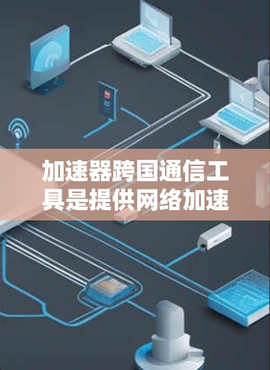 加速器跨国通信工具是提供网络加速和跨地区的元数据服务的工具。以下是一些常用的加速器及其在跨国通信中的应用情况 加速器跨国通信工具是提供网络加速和跨地区的元数据服务的工具。以下是一些常用的加速器及其在跨国通信中的应用情况