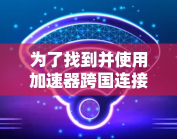 为了找到并使用加速器跨国连接工具，可以按照以下步骤进行操作