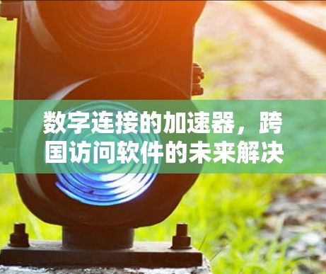 数字连接的加速器，跨国访问软件的未来解决方案