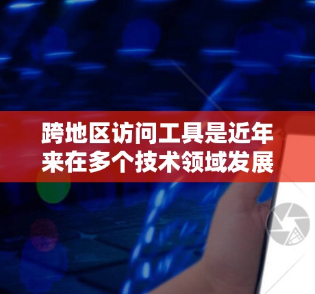 跨地区访问工具是近年来在多个技术领域发展起来的软件工具，旨在在不同地区的访问控制和资源管理上提供灵活和高效的服务。以下是对该主题的详细分析和总结