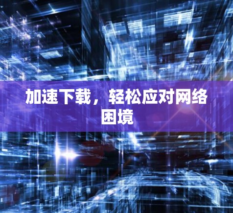 加速下载,轻松应对网络困境 加速下载,轻松应对网络困境