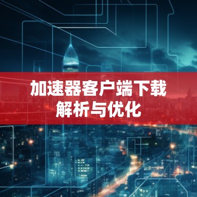 加速器客户端下载解析与优化 加速器客户端下载解析与优化