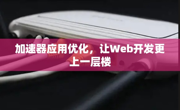 加速器应用优化,让Web开发更上一层楼 加速器应用优化,让Web开发更上一层楼