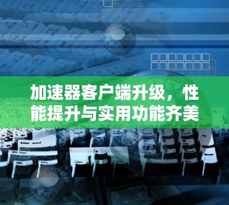 加速器客户端升级,性能提升与实用功能齐美 加速器客户端升级,性能提升与实用功能齐美