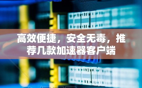 高效便捷，安全无毒，推荐几款加速器客户端