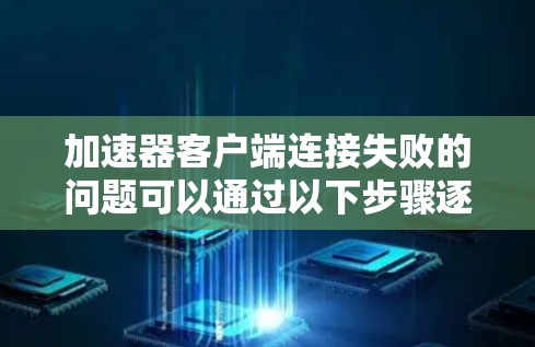加速器客户端连接失败的问题可以通过以下步骤逐步解决