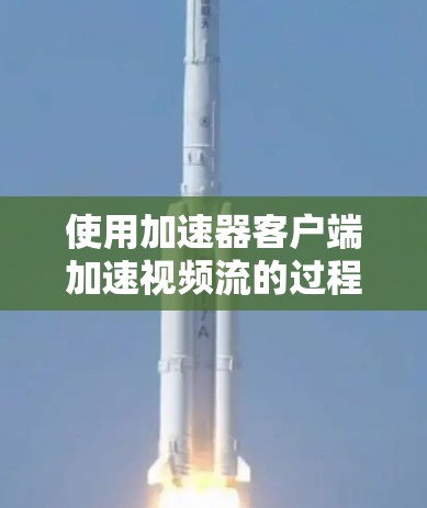 使用加速器客户端加速视频流的过程通常分为以下几个步骤