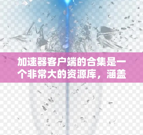 加速器客户端的合集是一个非常大的资源库，涵盖了多种工具和资源，帮助用户优化网络性能、安全防护和扩展资源使用。以下是一些常见的加速器客户端合集中的工具和资源