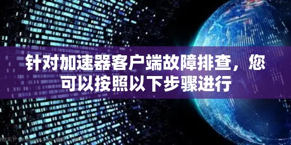 针对加速器客户端故障排查，您可以按照以下步骤进行