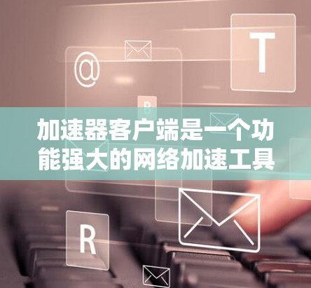 加速器客户端是一个功能强大的网络加速工具，旨在帮助用户在网速较慢时使用更快的网络连接。以下是它的主要功能