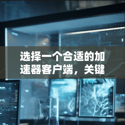 选择一个合适的加速器客户端，关键在于根据自己的使用场景和需求进行决策。以下是一些综合考虑的因素和推荐的加速器类型，帮助你找到最适合自己的加速器