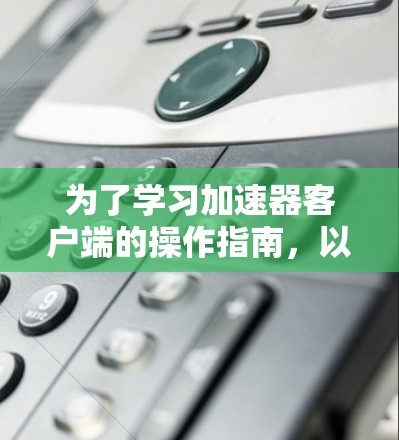 为了学习加速器客户端的操作指南，以下是一个分步骤的指南