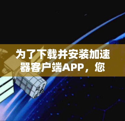 为了下载并安装加速器客户端APP,您可以按照以下步骤进行操作 为了下载并安装加速器客户端APP,您可以按照以下步骤进行操作