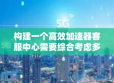 构建一个高效加速器客服中心需要综合考虑多个方面,从功能需求到技术实现,逐步进行设计和开发。以下是详细的步骤说明 构建一个高效加速器客服中心需要综合考虑多个方面,从功能需求到技术实现,逐步进行设计和开发。以下是详细的步骤说明